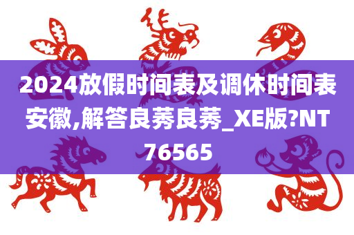 2024放假时间表及调休时间表安徽,解答良莠良莠_XE版?NT76565