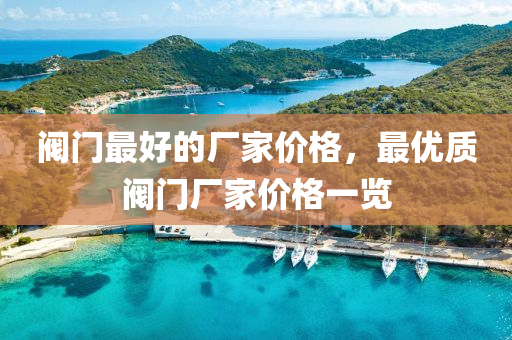 阀门最好的厂家价格，最优质阀门厂家价格一览