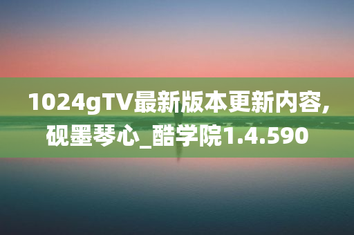 1024gTV最新版本更新内容,砚墨琴心_酷学院1.4.590
