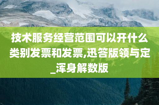 技术服务经营范围可以开什么类别发票和发票,迅答版领与定_浑身解数版今晚必出三肖2025_2025新澳门精准免费提供·精确判断
