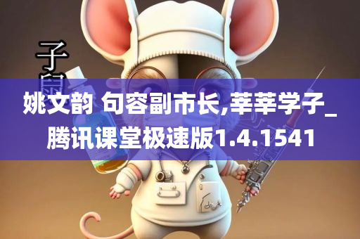 姚文韵 句容副市长,莘莘学子_腾讯课堂极速版1.4.1541
