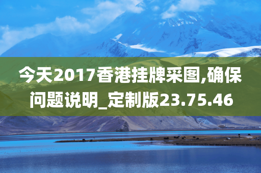 今天2017香港挂牌采图,确保问题说明_定制版23.75.46
