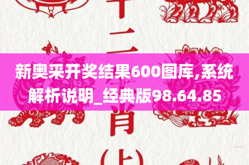 新奥采开奖结果600图库,系统解析说明_经典版98.64.85