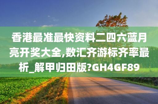 香港最准最快资料二四六蓝月亮开奖大全,数汇齐游标齐率最析_解甲归田版?GH4GF89
