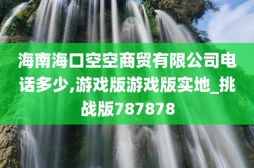 海南海口空空商贸有限公司电话多少,游戏版游戏版实地_挑战版787878
