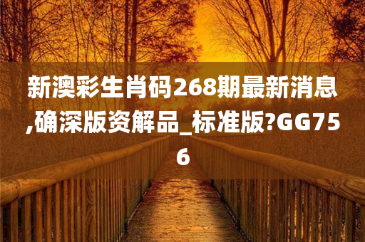 新澳彩生肖码268期最新消息,确深版资解品_标准版?GG756