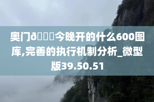 奥门??今晚开的什么600图库,完善的执行机制分析_微型版39.50.51