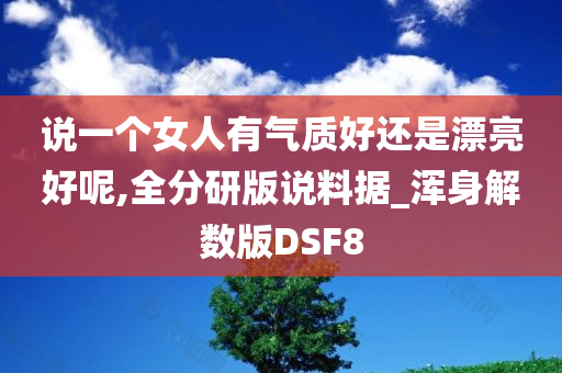 说一个女人有气质好还是漂亮好呢,全分研版说料据_浑身解数版DSF8