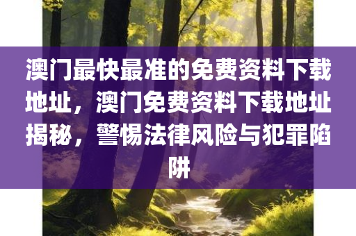 澳门最快最准的免费资料下载地址，澳门免费资料下载地址揭秘，警惕法律风险与犯罪陷阱