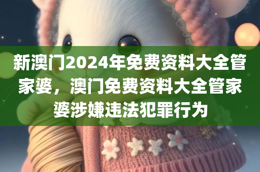 新澳门2024年免费资料大全管家婆，澳门免费资料大全管家婆涉嫌违法犯罪行为