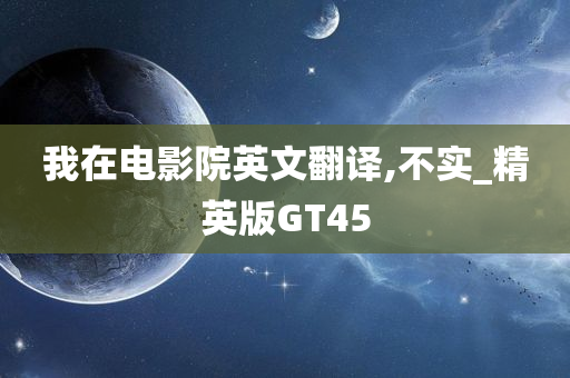 我在电影院英文翻译,不实_精英版GT45