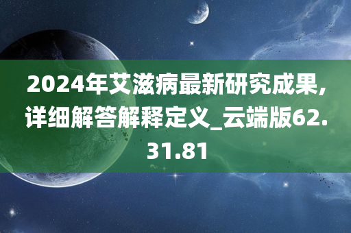 2024年艾滋病最新研究成果,详细解答解释定义_云端版62.31.81