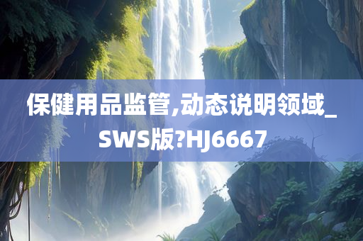 保健用品监管,动态说明领域_SWS版?HJ6667
