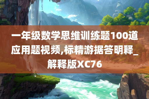 一年级数学思维训练题100道应用题视频,标精游据答明释_解释版XC76