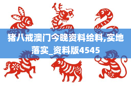 猪八戒澳门今晚资料给料今晚必出三肖2025_2025新澳门精准免费提供·精确判断,实地落实_资料版4545