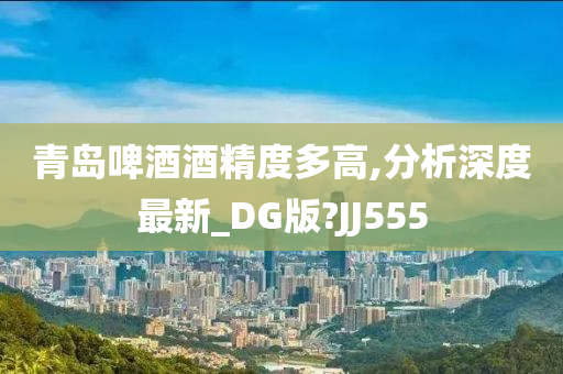 青岛啤酒酒精度多高,分析深度最新_DG版?JJ555