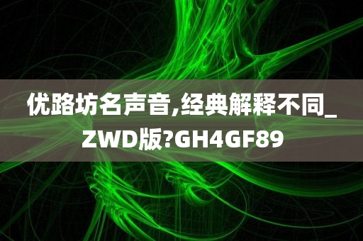 优路坊名声音,经典解释不同_ZWD版?GH4GF89