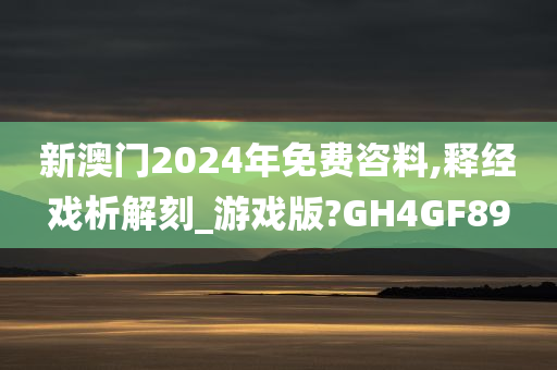 新澳门2024年免费咨料,释经戏析解刻_游戏版?GH4GF89