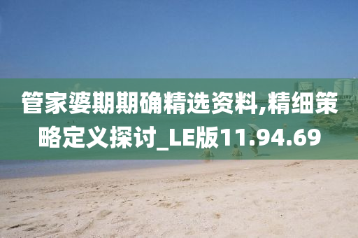 管家婆期期确精选资料,精细策略定义探讨_LE版11.94.69
