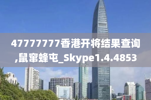 47777777香港开将结果查询,鼠窜蜂屯_Skype1.4.4853