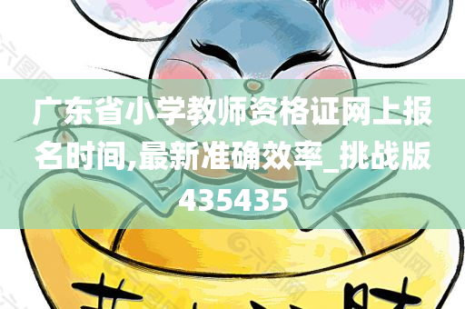 广东省小学教师资格证网上报名时间,最新准确效率_挑战版435435