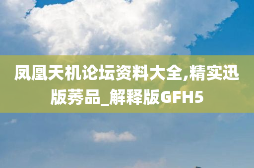凤凰天机论坛资料大全,精实迅版莠品_解释版GFH5