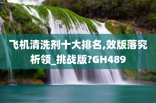 飞机清洗剂十大排名,效版落究析领_挑战版?GH489