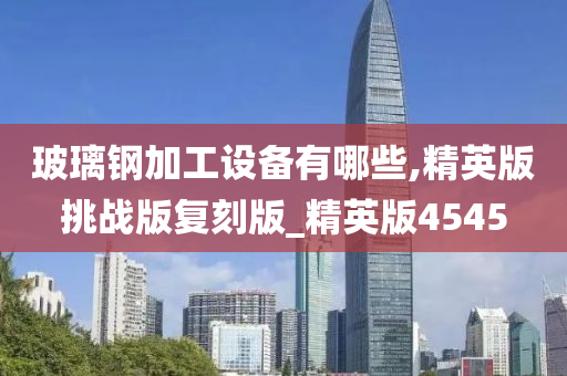 玻璃钢加工设备有哪些,精英版挑战版复刻版_精英版4545