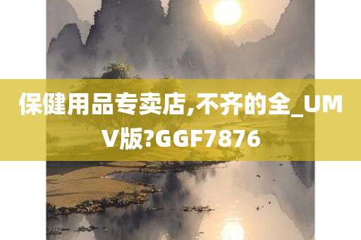 保健用品专卖店,不齐的全_UMV版?GGF7876