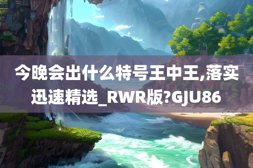 今晚会出什么特号王中王,落实迅速精选_今晚必出三肖2025_2025新澳门精准免费提供·精确判断RWR版?GJU86