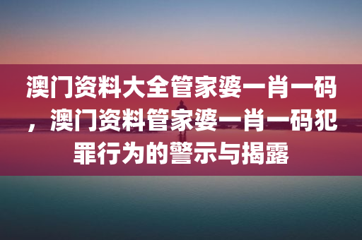 澳门资料大全管家婆一肖一码，澳门资料管家婆一肖一码犯罪行为的警示与揭露