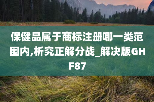 保健品属于商标注册哪一类范围内,析究正解分战_解决版GHF87