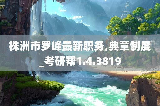 株洲市罗峰最新职务,典章制度_考研帮1.4.3819