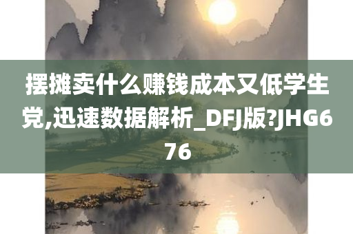 摆摊卖什么赚钱成本又低学生党,迅速数据解析_DFJ版?JHG676