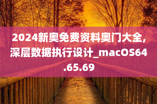 2024新奥免费资料奥门大全,深层数据执行设计_macOS64.65.69