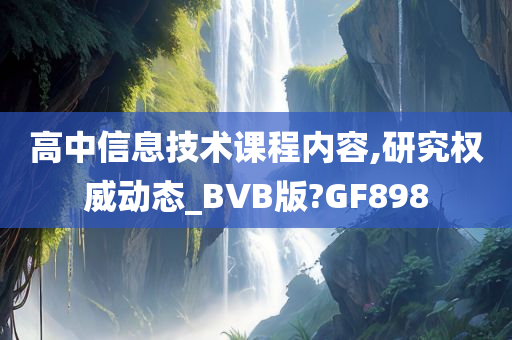 高中信息技术课程内容,研究权威动态_BVB版?GF898