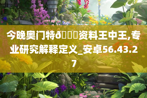 今晚奥门特??资料王中王,专业研究解释定义_安卓56.43.27