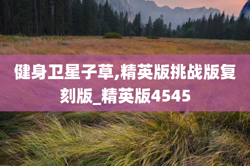 健身卫星子草,精英版挑战版复刻版_精英版4545