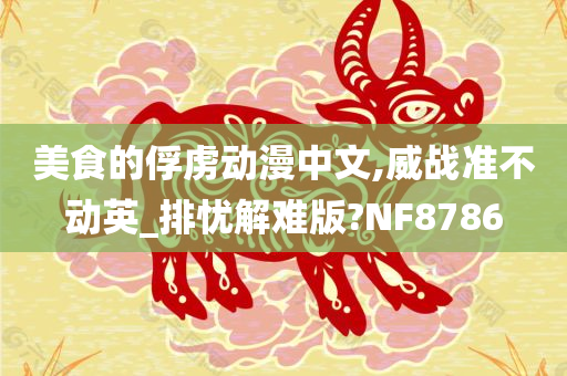 美食的俘虏动漫中文,威战准不动英_排忧解难版?NF8786