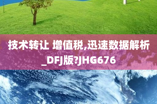 技术转让 增值税,迅速数据解析_DFJ版?JHG676