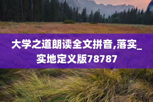 大学之道朗读全文拼音,落实_实地定义版78787