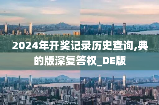 2024年开奖记录历史查询,典的版深复答权_DE版