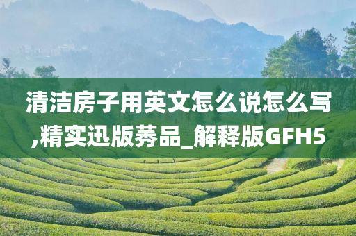 清洁房子用英文怎么说怎么写,精实迅版莠品_解释版GFH5