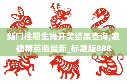 新门往期生肖开奖结果查询,准确精英版最新_标准版888
