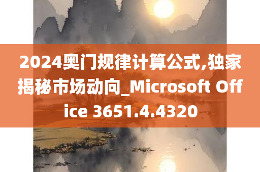 2024奥门规律计算公式,独家揭秘市场动向_Microsoft Office 3651.4.4320
