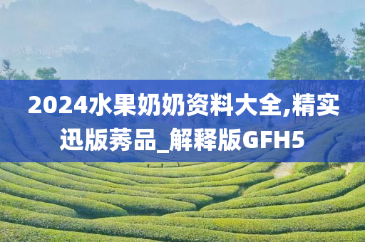 2024水果奶奶资料大全,精实迅版莠品_解释版GFH5