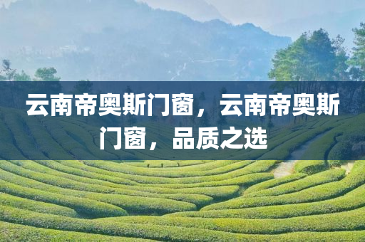 云南帝奥斯门窗，云南帝奥斯门窗，品质之选
