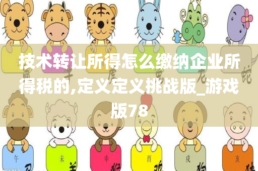 技术转让所得怎么缴纳企业所得税的,定义定义挑战版_游戏版78