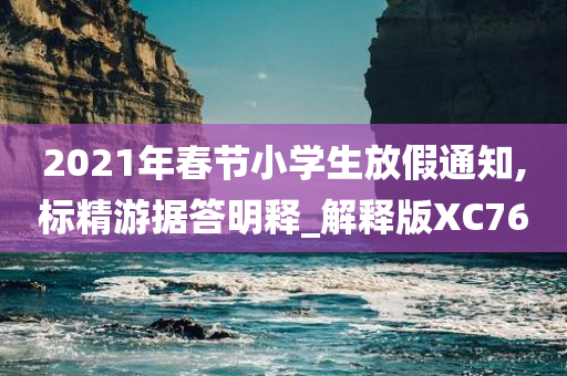 2021年春节小学生放假通知,标精游据答明释_解释版XC76