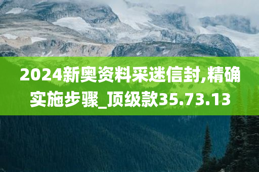 2024新奥资料采迷信封,精确实施步骤_顶级款35.73.13